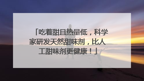 吃着甜且热量低，科学家研发天然甜味剂，比人工甜味剂更健康！