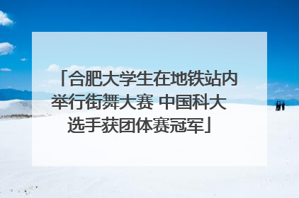 合肥大学生在地铁站内举行街舞大赛 中国科大选手获团体赛冠军