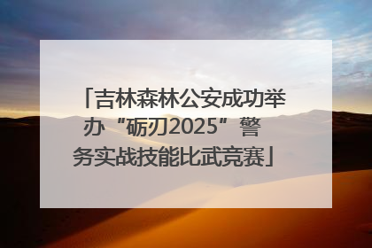 吉林森林公安成功举办“砺刃2025”警务实战技能比武竞赛