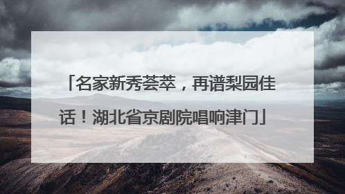 名家新秀荟萃，再谱梨园佳话！湖北省京剧院唱响津门