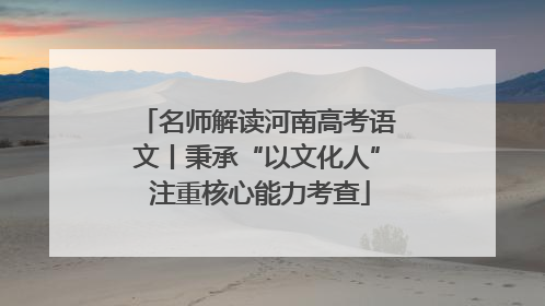 名师解读河南高考语文丨秉承“以文化人” 注重核心能力考查