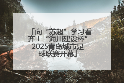 向“苏超”学习看齐！“海川建设杯”2025青岛城市足球联赛开幕