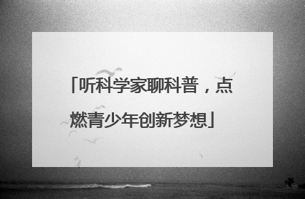 听科学家聊科普，点燃青少年创新梦想
