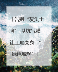 告别“灰头土脸” 基坑气膜让工地变身 “绿色城堡”