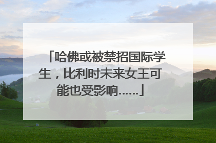 哈佛或被禁招国际学生，比利时未来女王可能也受影响……