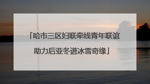 哈市三区妇联牵线青年联谊 助力后亚冬谱冰雪奇缘