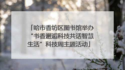 哈市香坊区图书馆举办“书香邂逅科技共话智慧生活”科技周主题活动