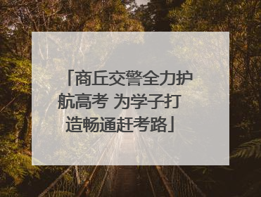 商丘交警全力护航高考 为学子打造畅通赶考路