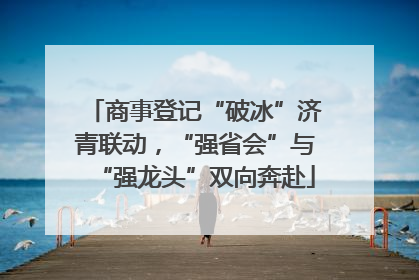 商事登记“破冰”济青联动，“强省会”与“强龙头”双向奔赴