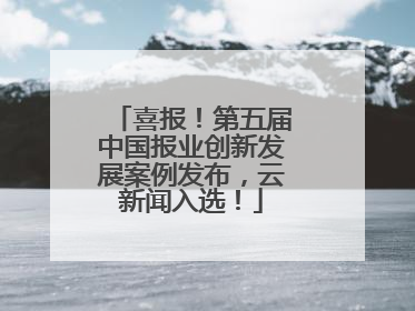 喜报！第五届中国报业创新发展案例发布，云新闻入选！