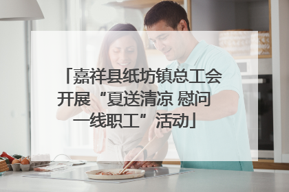 嘉祥县纸坊镇总工会开展“夏送清凉 慰问一线职工”活动