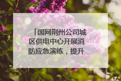 国网荆州公司城区供电中心开展消防应急演练，提升应急处置能力