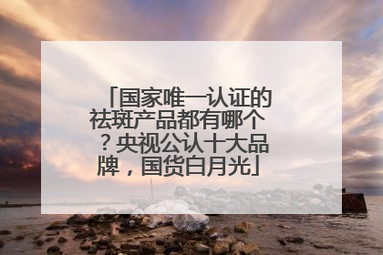 国家唯一认证的祛斑产品都有哪个？央视公认十大品牌，国货白月光