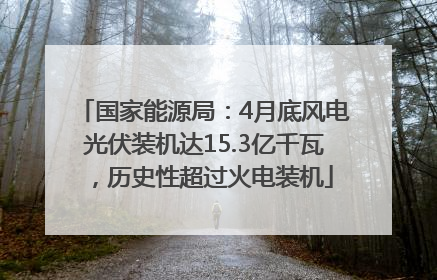 国家能源局：4月底风电光伏装机达15.3亿千瓦，历史性超过火电装机