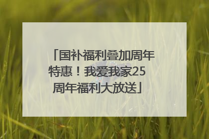 国补福利叠加周年特惠！我爱我家25周年福利大放送