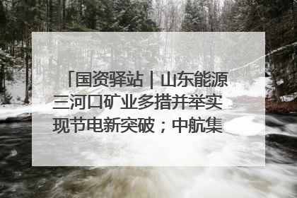 国资驿站｜山东能源三河口矿业多措并举实现节电新突破；中航集团开通广州—北京—格拉斯哥全货机航线