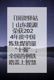 国资驿站｜山东能源荣获2024年度中国炼焦煤销量“十强”；全国首例铁路盖上智慧物流园钢结构主体完工