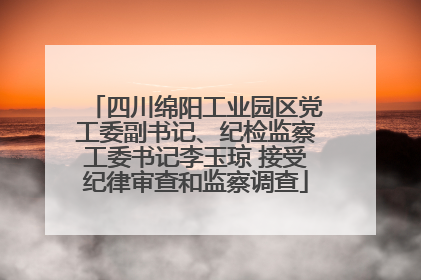 四川绵阳工业园区党工委副书记、纪检监察工委书记李玉琼 接受纪律审查和监察调查