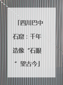 四川巴中石窟：千年造像“石眼”望古今