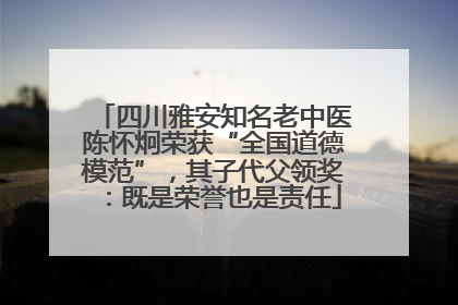 四川雅安知名老中医陈怀炯荣获“全国道德模范”，其子代父领奖：既是荣誉也是责任