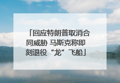回应特朗普取消合同威胁 马斯克称即刻退役“龙”飞船