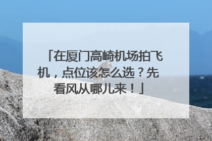 在厦门高崎机场拍飞机，点位该怎么选？先看风从哪儿来！