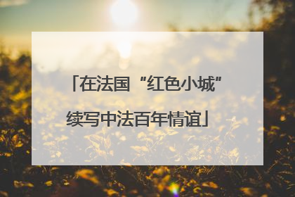 在法国“红色小城”续写中法百年情谊