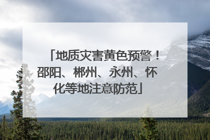 地质灾害黄色预警！邵阳、郴州、永州、怀化等地注意防范
