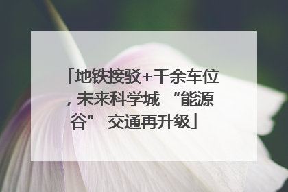 地铁接驳+千余车位，未来科学城 “能源谷” 交通再升级