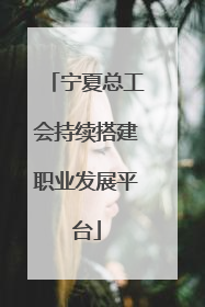 宁夏总工会持续搭建职业发展平台