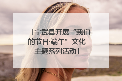 宁武县开展“我们的节日·端午”文化主题系列活动