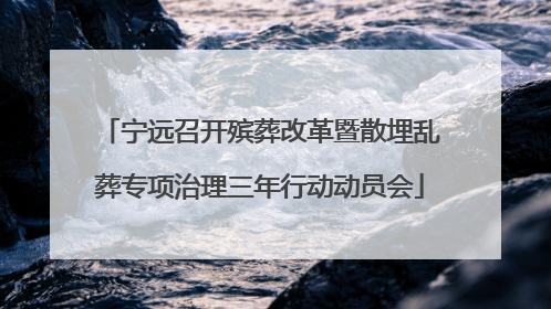 宁远召开殡葬改革暨散埋乱葬专项治理三年行动动员会