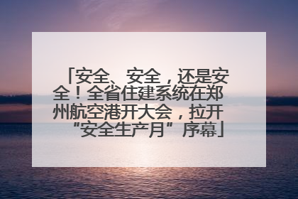 安全、安全，还是安全！全省住建系统在郑州航空港开大会，拉开“安全生产月”序幕