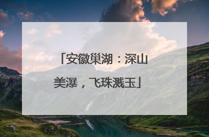 安徽巢湖：深山美瀑，飞珠溅玉
