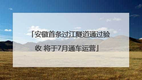 安徽首条过江隧道通过验收 将于7月通车运营