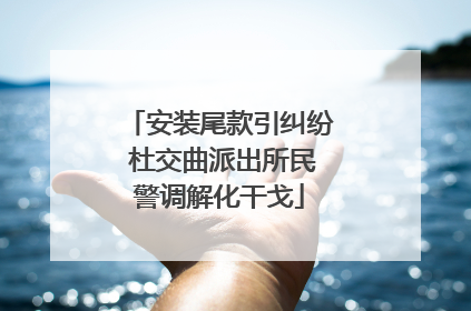 安装尾款引纠纷 杜交曲派出所民警调解化干戈