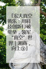 宏大真空黄乐：用科技创新打破壁垒，领军“真空”世界｜湘商，向上③