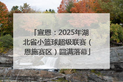 宣恩：2025年湖北省小篮球超级联赛（恩施赛区）圆满落幕