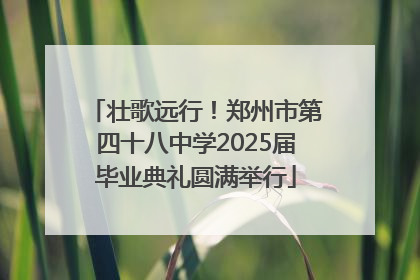 壮歌远行！郑州市第四十八中学2025届毕业典礼圆满举行