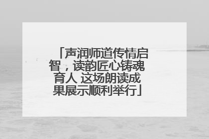 声润师道传情启智，读韵匠心铸魂育人 这场朗读成果展示顺利举行