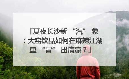 夏夜长沙新 “汽” 象：大窑饮品如何在麻辣江湖里 “冒” 出清凉？