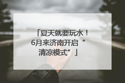 夏天就要玩水！6月来济南开启“清凉模式”