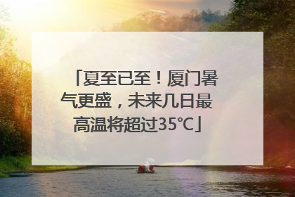 夏至已至！厦门暑气更盛，未来几日最高温将超过35℃