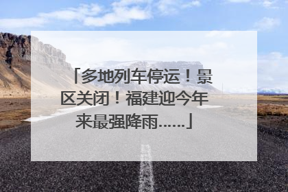 多地列车停运！景区关闭！福建迎今年来最强降雨……