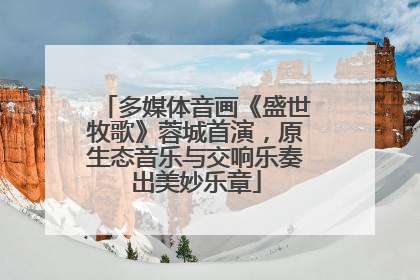 多媒体音画《盛世牧歌》蓉城首演，原生态音乐与交响乐奏出美妙乐章