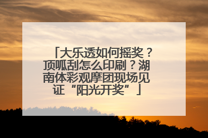 大乐透如何摇奖？顶呱刮怎么印刷？湖南体彩观摩团现场见证“阳光开奖”