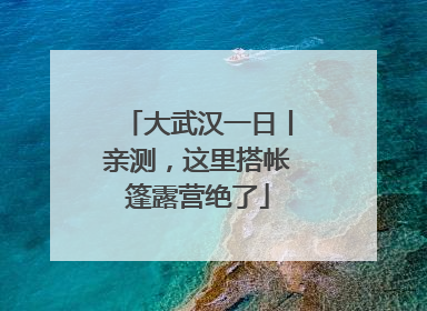 大武汉一日丨亲测，这里搭帐篷露营绝了
