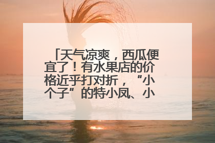 天气凉爽，西瓜便宜了！有水果店的价格近乎打对折，“小个子”的特小凤、小糖丸更好卖