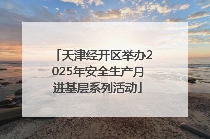 天津经开区举办2025年安全生产月进基层系列活动
