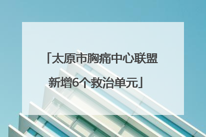 太原市胸痛中心联盟新增6个救治单元